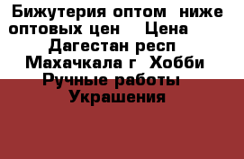 Бижутерия оптом, ниже оптовых цен! › Цена ­ 1 - Дагестан респ., Махачкала г. Хобби. Ручные работы » Украшения   . Дагестан респ.,Махачкала г.